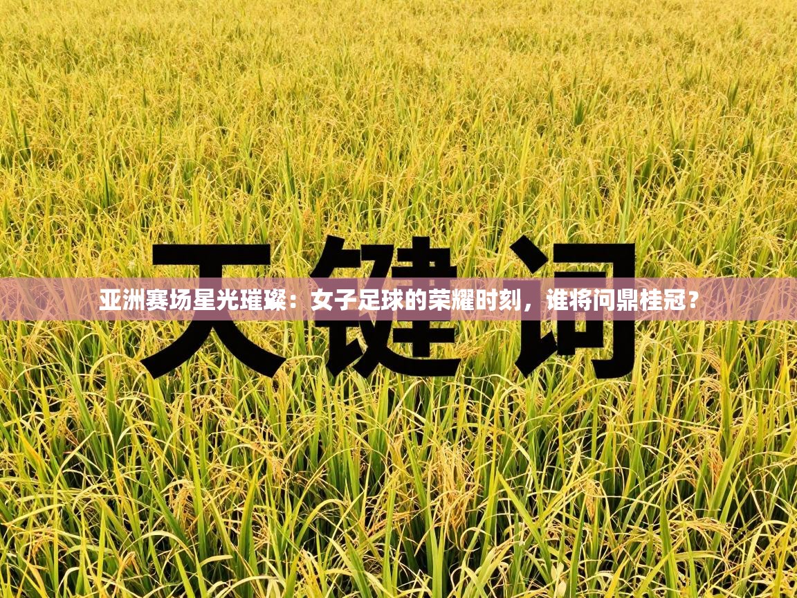 亚洲赛场星光璀璨：女子足球的荣耀时刻，谁将问鼎桂冠？  第2张